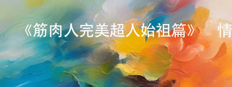 鮑葉揚的動漫綜藝大全,《筋肉人完美超人始祖篇》詳情介紹_筋肉人完美超人始祖篇更新至第22集在線觀看_筋肉人完美超人始祖篇迅雷下載_日漫